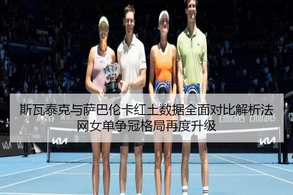 斯瓦泰克与萨巴伦卡红土数据全面对比解析法网女单争冠格局再度升级