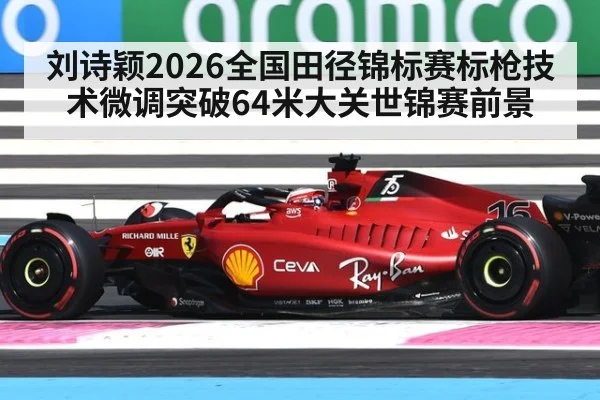 刘诗颖2026全国田径锦标赛标枪技术微调突破64米大关世锦赛前景