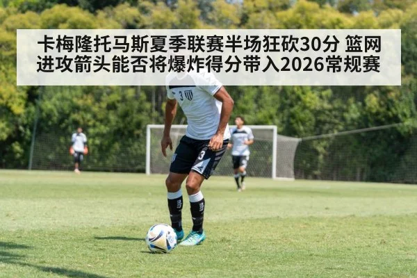 卡梅隆托马斯夏季联赛半场狂砍30分 篮网进攻箭头能否将爆炸得分带入2026常规赛