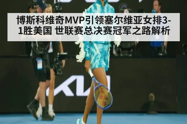 博斯科维奇MVP引领塞尔维亚女排3-1胜美国 世联赛总决赛冠军之路解析