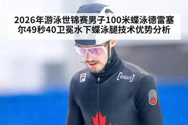 2026年游泳世锦赛男子100米蝶泳德雷塞尔49秒40卫冕水下蝶泳腿技术优势分析
