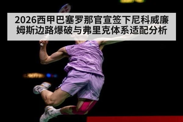 2026西甲巴塞罗那官宣签下尼科威廉姆斯边路爆破与弗里克体系适配分析