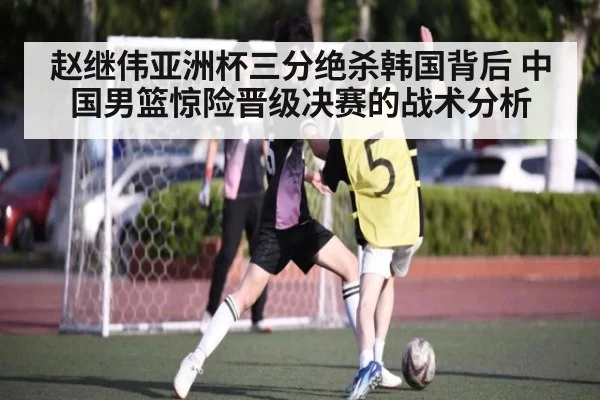 赵继伟亚洲杯三分绝杀韩国背后 中国男篮惊险晋级决赛的战术分析