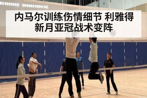 内马尔训练伤情细节 利雅得新月亚冠战术变阵