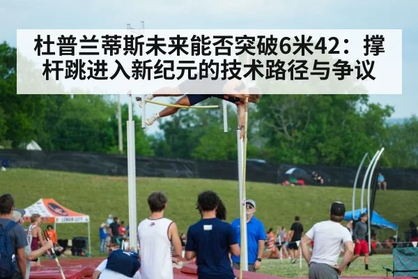 杜普兰蒂斯未来能否突破6米42:撑杆跳进入新纪元的技术路径与争议