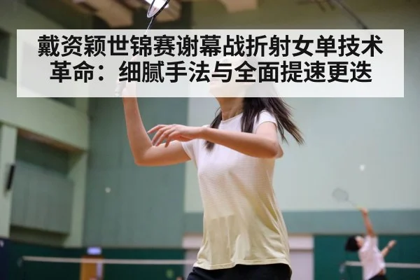 戴资颖世锦赛谢幕战折射女单技术革命:细腻手法与全面提速更迭