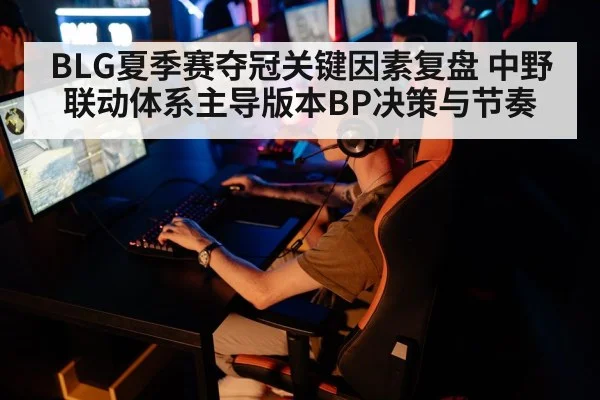 BLG夏季赛夺冠关键因素复盘 中野联动体系主导版本BP决策与节奏