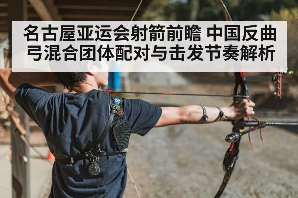 名古屋亚运会射箭前瞻 中国反曲弓混合团体配对与击发节奏解析