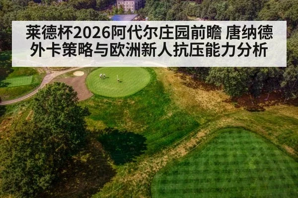 莱德杯2026阿代尔庄园前瞻 唐纳德外卡策略与欧洲新人抗压能力分析