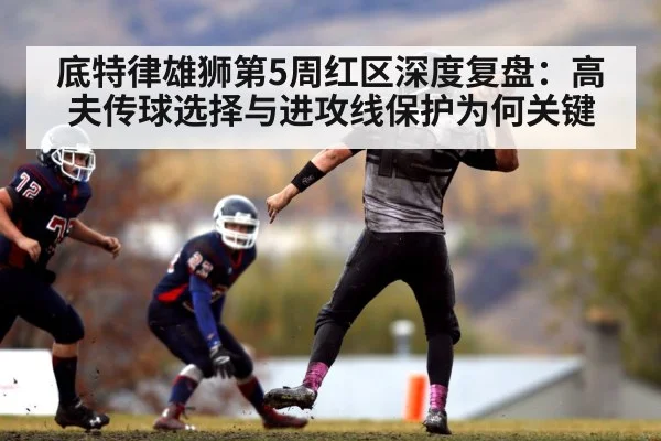 底特律雄狮第5周红区深度复盘：高夫传球选择与进攻线保护为何关键