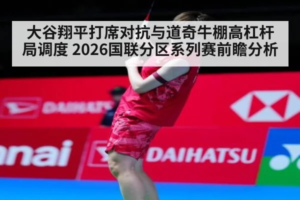 大谷翔平打席对抗与道奇牛棚高杠杆局调度 2026国联分区系列赛前瞻分析