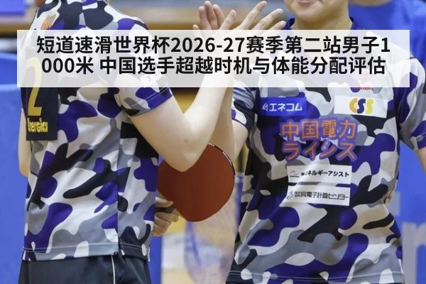 短道速滑世界杯2026-27赛季第二站男子1000米 中国选手超越时机与体能分配评估