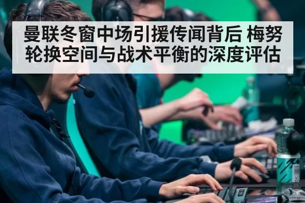 曼联冬窗中场引援传闻背后 梅努轮换空间与战术平衡的深度评估