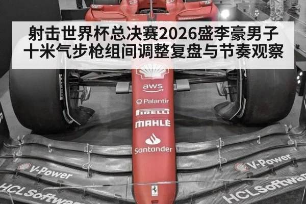 射击世界杯总决赛2026盛李豪男子十米气步枪组间调整复盘与节奏观察