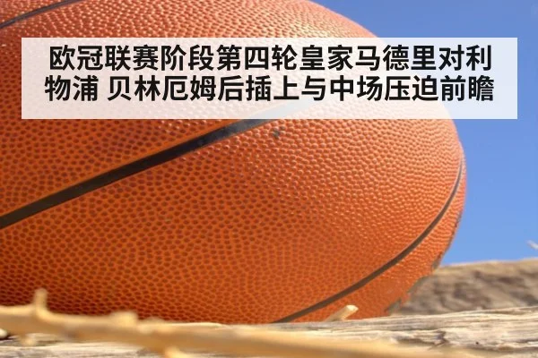 欧冠联赛阶段第四轮皇家马德里对利物浦 贝林厄姆后插上与中场压迫前瞻